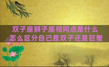 双子座狮子座相同点是什么 怎么区分自己是双子还是巨蟹